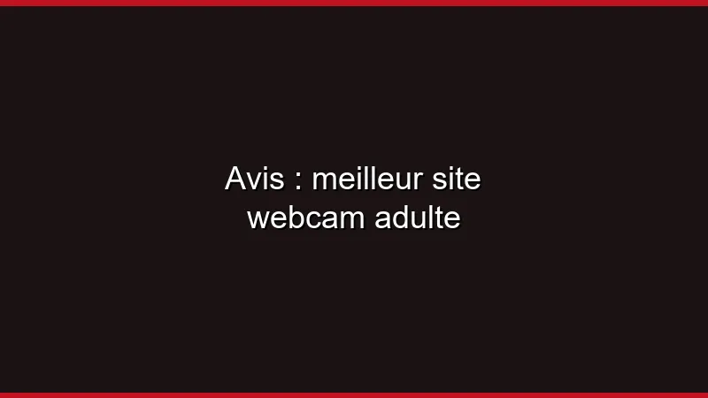 Avis : meilleur site webcam adulte