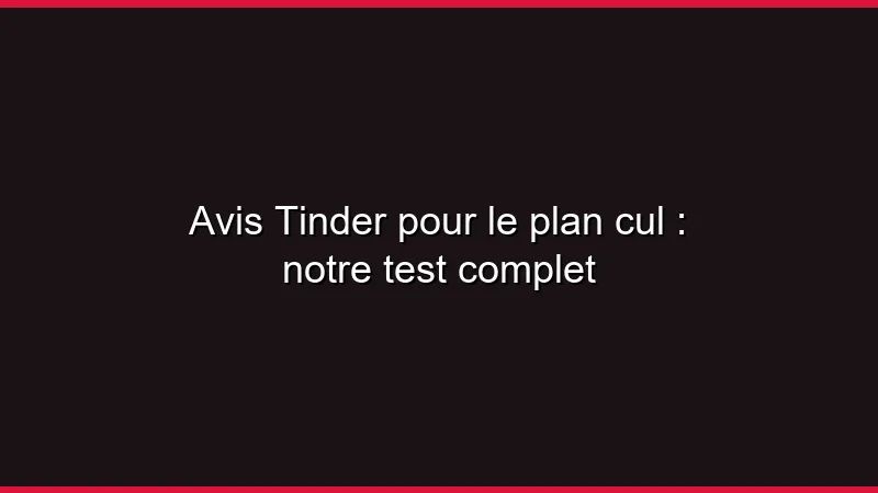 Avis Tinder pour le plan cul : notre test complet